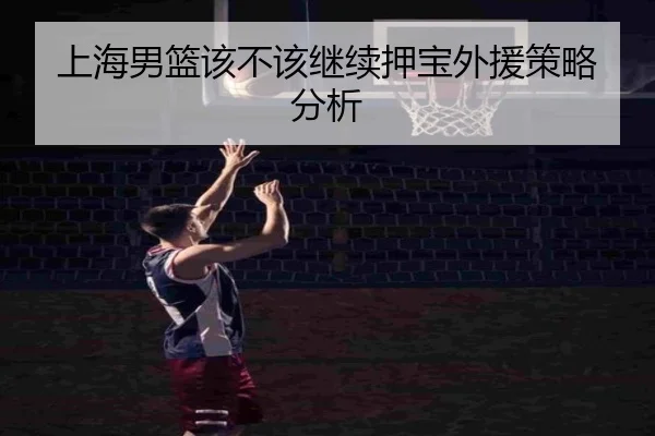 上海男篮该不该继续押宝外援策略分析（Kaiyun）