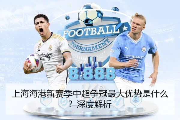 上海海港新赛季中超争冠最大优势是什么？深度解析