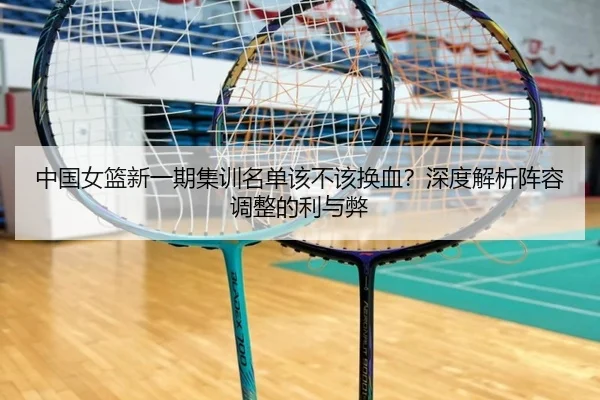 中国女篮新一期集训名单该不该换血？深度解析阵容调整的利与弊（Kaiyun）